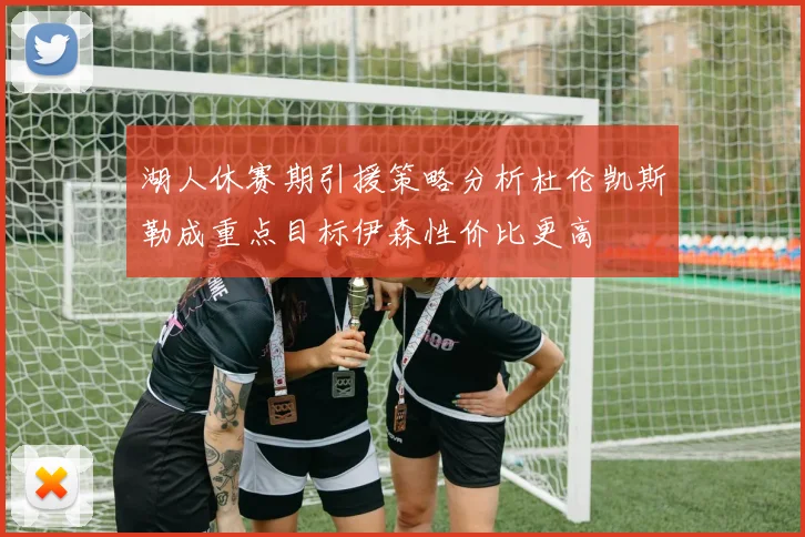 湖人休赛期引援策略分析杜伦凯斯勒成重点目标伊森性价比更高