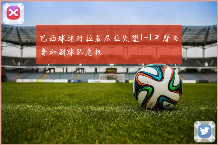 巴西球迷对拉菲尼亚失望1-1平摩洛哥加剧球队危机