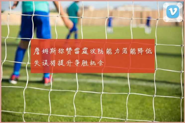 詹姆斯称赞雷霆攻防能力若能降低失误将提升争胜机会
