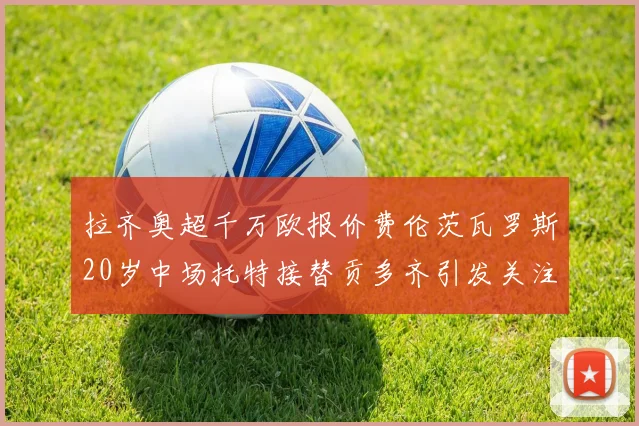 拉齐奥超千万欧报价费伦茨瓦罗斯20岁中场托特接替贡多齐引发关注