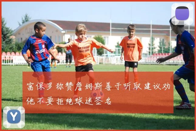 富保罗称赞詹姆斯善于听取建议劝他不要拒绝球迷签名