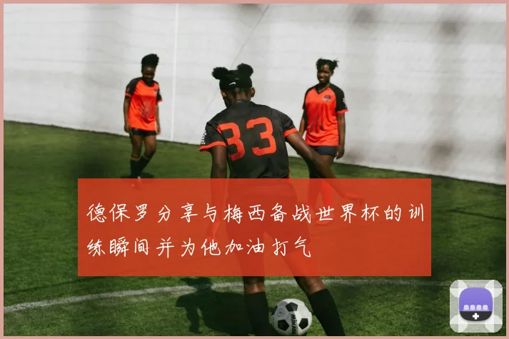 德保罗分享与梅西备战世界杯的训练瞬间并为他加油打气
