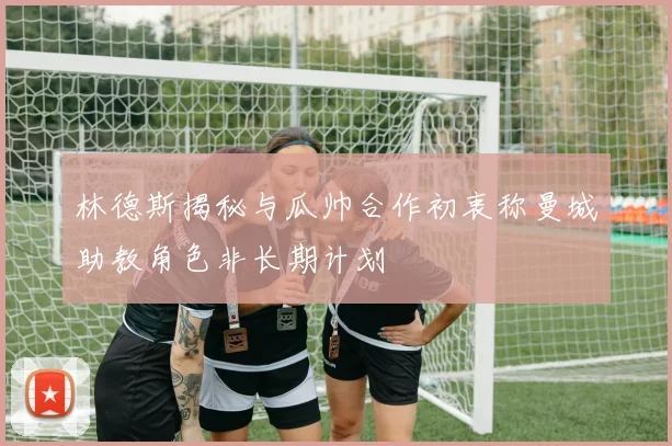 林德斯揭秘与瓜帅合作初衷称曼城助教角色非长期计划