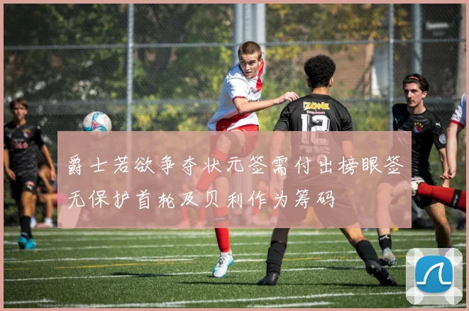爵士若欲争夺状元签需付出榜眼签无保护首轮及贝利作为筹码