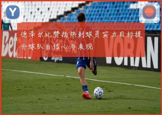 德泽尔比赞扬热刺球员实力目标提升球队自信心与表现