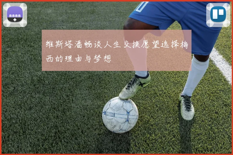 维斯塔潘畅谈人生交换愿望选择梅西的理由与梦想