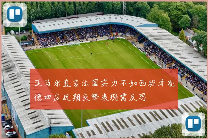亚马尔直言法国实力不如西班牙孔德回应近期交锋表现需反思