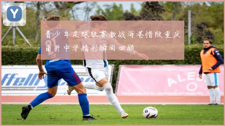 青少年足球联赛激战海港惜败重庆南开中学精彩瞬间回顾