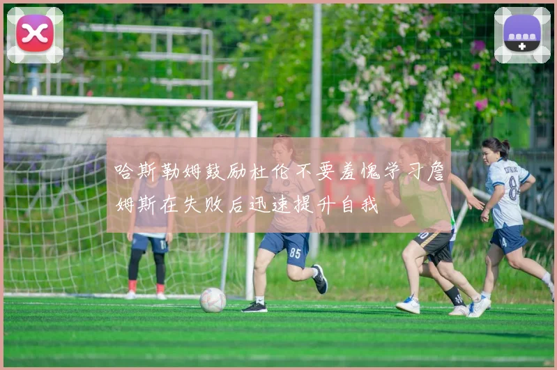 哈斯勒姆鼓励杜伦不要羞愧学习詹姆斯在失败后迅速提升自我
