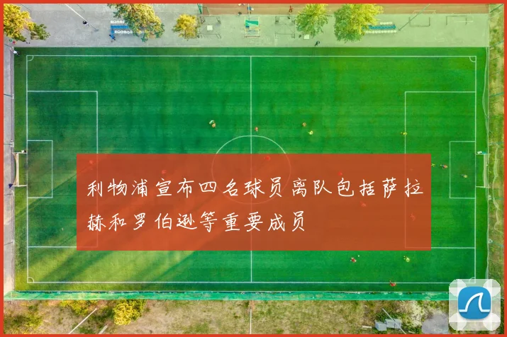 利物浦宣布四名球员离队包括萨拉赫和罗伯逊等重要成员