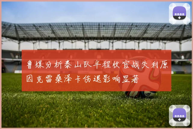 鲁媒分析泰山队半程收官战失利原因克雷桑泽卡伤退影响显著