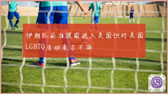 伊朗队获准提前进入美国但对美国LGBTQ活动表示不满