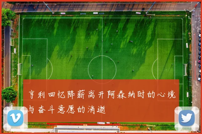 亨利回忆降薪离开阿森纳时的心境与奋斗意愿的消逝